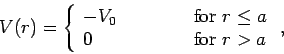 \begin{displaymath}
V(r) = \left\{
\begin{array}{lcl}
-V_0&\mbox{\hspace{1cm}}&\mbox{for $r\leq a$}\\
0&&\mbox{for $r>a$}
\end{array}\right. ,
\end{displaymath}