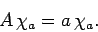 \begin{displaymath}
A \chi_{a} = a \chi_{a}.
\end{displaymath}