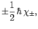 $\displaystyle \pm \frac{1}{2} \hbar \chi_\pm,$