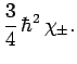 $\displaystyle \frac{3}{4} \hbar^2 \chi_\pm.$