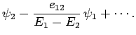 $\displaystyle \psi_2 - \frac{e_{12}}{E_1-E_2} \psi_1+ \cdots.$