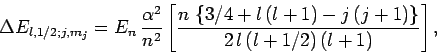 \begin{displaymath}
\Delta E_{l,1/2;j,m_j}= E_n \frac{\alpha^2}{n^2}\left[
\fra...
...\{3/4+l (l+1)-j (j+1)\right\}}{2 l (l+1/2) (l+1)}\right],
\end{displaymath}