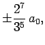 $\displaystyle \pm \frac{2^7}{3^5} a_0,$