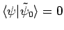 $\langle \psi\vert\tilde{\psi}_0\rangle=0$