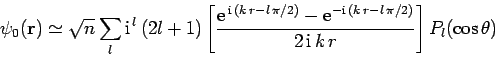 \begin{displaymath}
\psi_0({\bf r}) \simeq \sqrt{n} \sum_l {\rm i}^{ l} 
(2l+1...
... (k r - l \pi/2)}}{2 {\rm i} k r} \right]P_l(\cos\theta)
\end{displaymath}