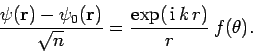 \begin{displaymath}
\frac{\psi({\bf r} )- \psi_0({\bf r}) }{ \sqrt{n}} =
\frac{\exp( {\rm i} k r)}{r} 
f(\theta).
\end{displaymath}