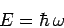 \begin{displaymath}
E = \hbar \omega
\end{displaymath}