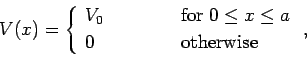 \begin{displaymath}
V(x) = \left\{\begin{array}{lcl}
V_0&\mbox{\hspace{1cm}}&\mb...
...eq x\leq a$}\ [0.5ex]
0&&\mbox{otherwise}
\end{array}\right.,
\end{displaymath}