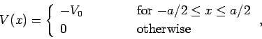 \begin{displaymath}
V(x) = \left\{\begin{array}{lcl}
-V_0&\mbox{\hspace{1cm}}&\m...
... x\leq a/2$}\ [0.5ex]
0&&\mbox{otherwise}
\end{array}\right.,
\end{displaymath}